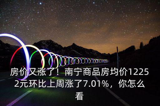 房?jī)r(jià)又漲了！南寧商品房均價(jià)12252元環(huán)比上周漲了7.01%，你怎么看