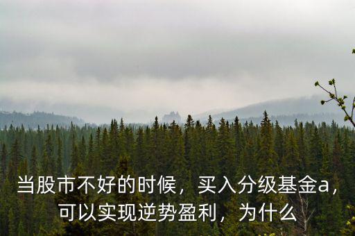 當(dāng)股市不好的時候，買入分級基金a，可以實(shí)現(xiàn)逆勢盈利，為什么