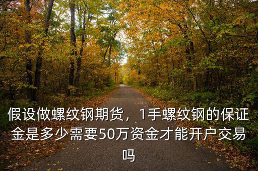 假設(shè)做螺紋鋼期貨，1手螺紋鋼的保證金是多少需要50萬資金才能開戶交易嗎