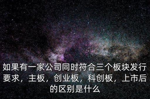 如果有一家公司同時符合三個板塊發(fā)行要求，主板，創(chuàng)業(yè)板，科創(chuàng)板，上市后的區(qū)別是什么