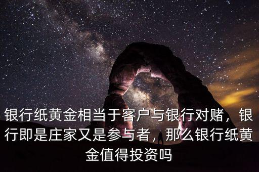 銀行紙黃金相當(dāng)于客戶與銀行對賭，銀行即是莊家又是參與者，那么銀行紙黃金值得投資嗎