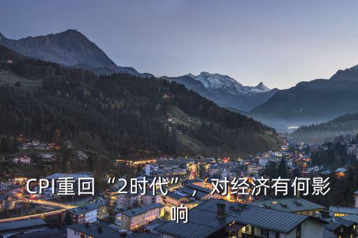 CPI重回“2時(shí)代”，對(duì)經(jīng)濟(jì)有何影響