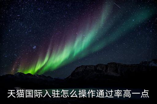 天貓國(guó)際入駐怎么操作通過率高一點(diǎn)