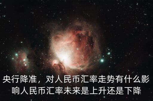 央行降準(zhǔn)，對人民幣匯率走勢有什么影響人民幣匯率未來是上升還是下降