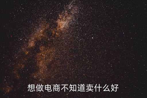 做電商什么最好賣(mài),想做電商不知道賣(mài)什么好