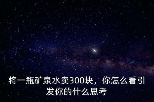 將一瓶礦泉水賣300塊，你怎么看引發(fā)你的什么思考