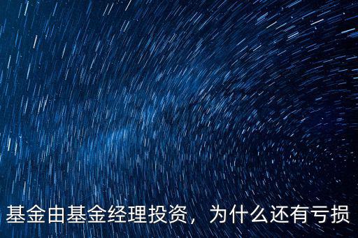 基金由基金經(jīng)理投資，為什么還有虧損