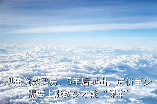 現(xiàn)在貸款買房，5年后賣出，房價至少需要上漲多少才能“保本”