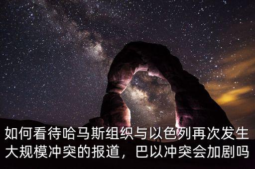 如何看待哈馬斯組織與以色列再次發(fā)生大規(guī)模沖突的報道，巴以沖突會加劇嗎