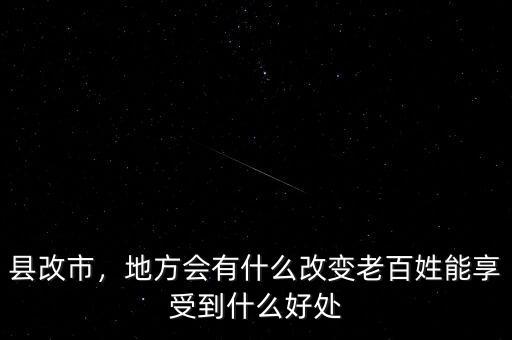 縣改市，地方會有什么改變老百姓能享受到什么好處