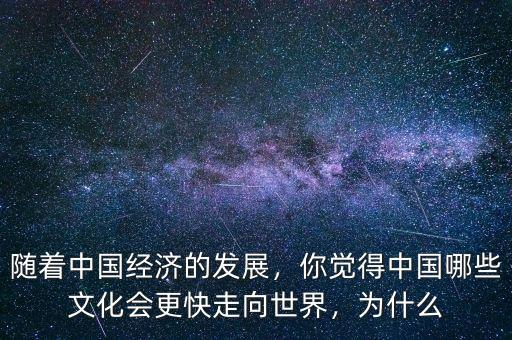 隨著中國經(jīng)濟(jì)的發(fā)展，你覺得中國哪些文化會更快走向世界，為什么
