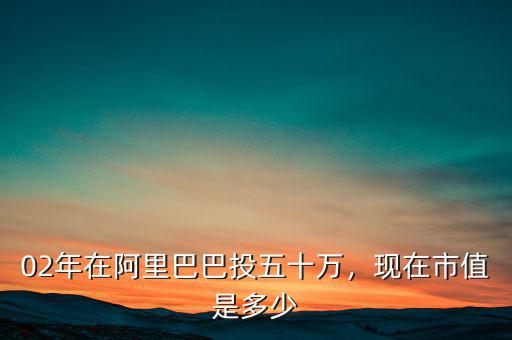 02年在阿里巴巴投五十萬，現(xiàn)在市值是多少