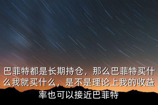 巴菲特都是長(zhǎng)期持倉(cāng)，那么巴菲特買什么我就買什么，是不是理論上我的收益率也可以接近巴菲特