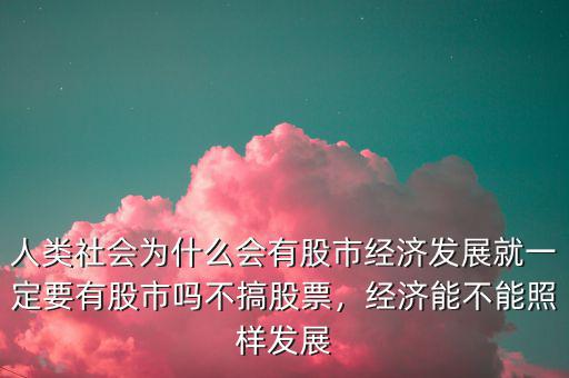 人類社會(huì)為什么會(huì)有股市經(jīng)濟(jì)發(fā)展就一定要有股市嗎不搞股票，經(jīng)濟(jì)能不能照樣發(fā)展
