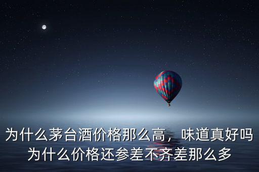 為什么茅臺酒價格那么高，味道真好嗎為什么價格還參差不齊差那么多