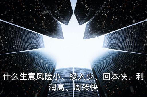 什么生意風(fēng)險(xiǎn)小、投入少、回本快、利潤高、周轉(zhuǎn)快
