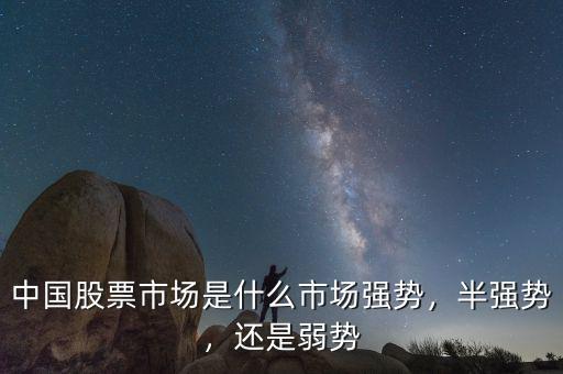 中國股票市場是什么市場強勢，半強勢，還是弱勢