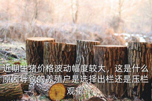 近期生豬價(jià)格波動(dòng)幅度較大，這是什么原因?qū)е碌酿B(yǎng)殖戶是選擇出欄還是壓欄觀望