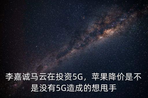 李嘉誠(chéng)馬云在投資5G，蘋果降價(jià)是不是沒有5G造成的想甩手