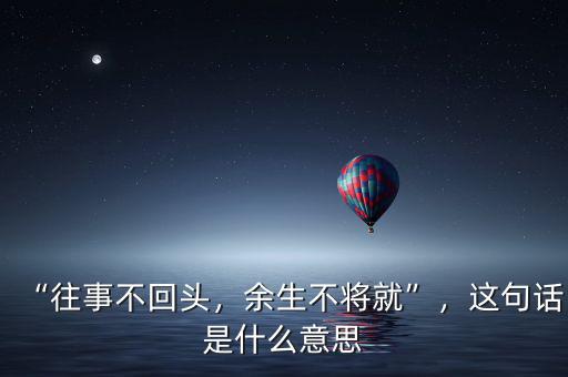 “往事不回頭，余生不將就”，這句話是什么意思