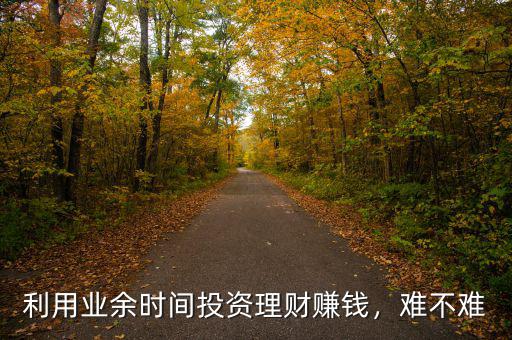 利用業(yè)余時(shí)間投資理財(cái)賺錢，難不難