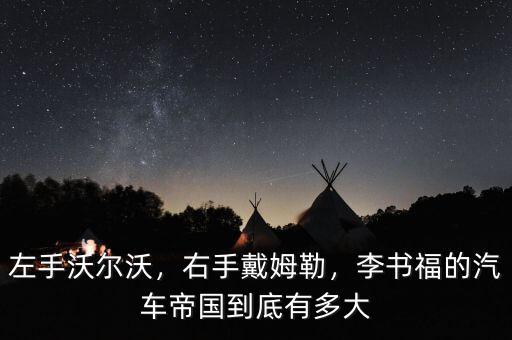 左手沃爾沃，右手戴姆勒，李書(shū)福的汽車(chē)帝國(guó)到底有多大