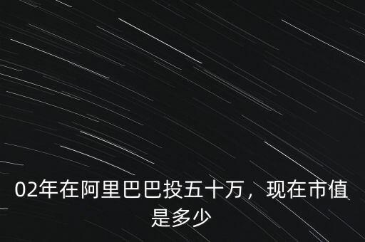 02年在阿里巴巴投五十萬(wàn)，現(xiàn)在市值是多少