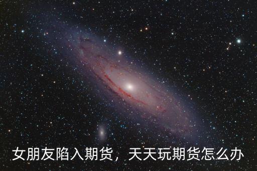 女朋友陷入期貨，天天玩期貨怎么辦