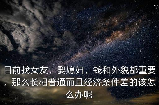 目前找女友，娶媳婦，錢和外貌都重要，那么長相普通而且經(jīng)濟條件差的該怎么辦呢