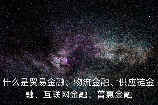 什么是貿(mào)易金融、物流金融、供應(yīng)鏈金融、互聯(lián)網(wǎng)金融、普惠金融
