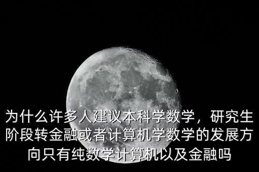 為什么許多人建議本科學(xué)數(shù)學(xué)，研究生階段轉(zhuǎn)金融或者計算機(jī)學(xué)數(shù)學(xué)的發(fā)展方向只有純數(shù)學(xué)計算機(jī)以及金融嗎