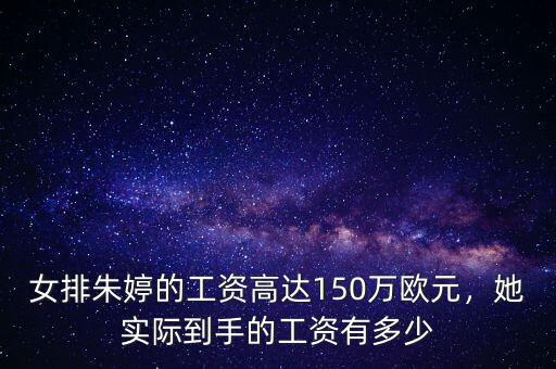 女排朱婷的工資高達150萬歐元，她實際到手的工資有多少