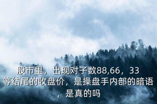 股市里，出現(xiàn)對(duì)子數(shù)88,66，33等結(jié)尾的收盤價(jià)，是操盤手內(nèi)部的暗語(yǔ)，是真的嗎