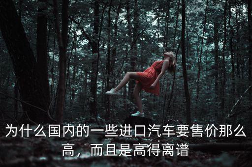 為什么國內(nèi)的一些進口汽車要售價那么高，而且是高得離譜
