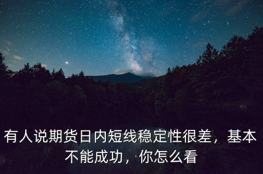 有人說期貨日內短線穩(wěn)定性很差，基本不能成功，你怎么看