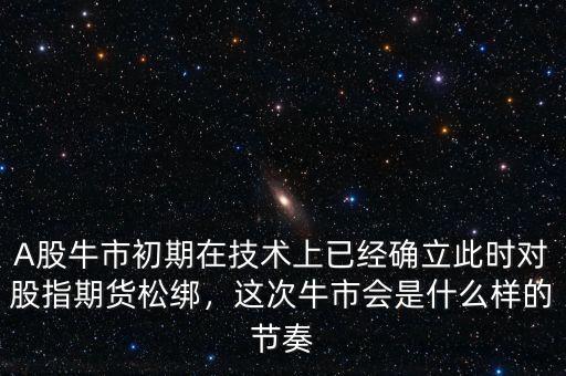 A股牛市初期在技術(shù)上已經(jīng)確立此時(shí)對(duì)股指期貨松綁，這次牛市會(huì)是什么樣的節(jié)奏