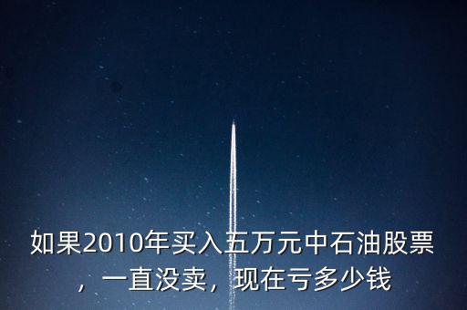 如果2010年買入五萬元中石油股票，一直沒賣，現(xiàn)在虧多少錢