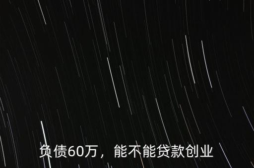 負(fù)債60萬(wàn)，能不能貸款創(chuàng)業(yè)