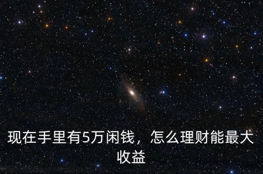 現(xiàn)在手里有5萬閑錢，怎么理財(cái)能最大收益