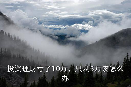 投資理財(cái)虧了10萬(wàn)，只剩5萬(wàn)該怎么辦