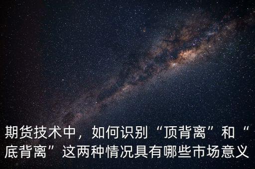 期貨技術(shù)中，如何識(shí)別“頂背離”和“底背離”這兩種情況具有哪些市場(chǎng)意義