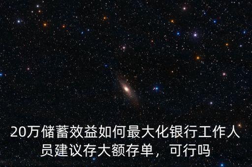 20萬(wàn)儲(chǔ)蓄效益如何最大化銀行工作人員建議存大額存單，可行嗎