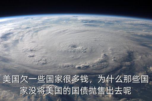 美國欠一些國家很多錢，為什么那些國家沒將美國的國債拋售出去呢