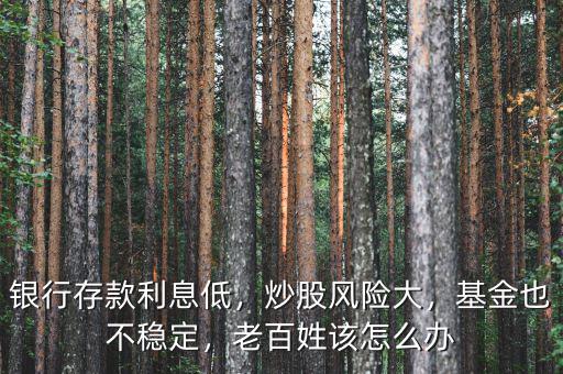 銀行存款利息低，炒股風(fēng)險(xiǎn)大，基金也不穩(wěn)定，老百姓該怎么辦