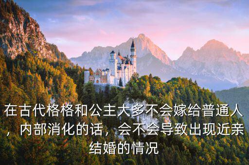 在古代格格和公主大多不會(huì)嫁給普通人，內(nèi)部消化的話，會(huì)不會(huì)導(dǎo)致出現(xiàn)近親結(jié)婚的情況