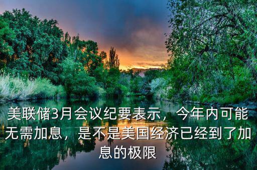美聯(lián)儲3月會議紀(jì)要表示，今年內(nèi)可能無需加息，是不是美國經(jīng)濟(jì)已經(jīng)到了加息的極限
