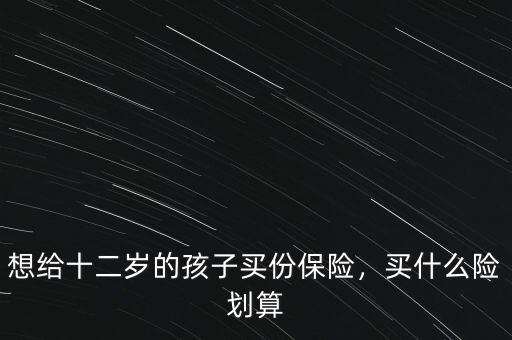 想給十二歲的孩子買份保險，買什么險劃算