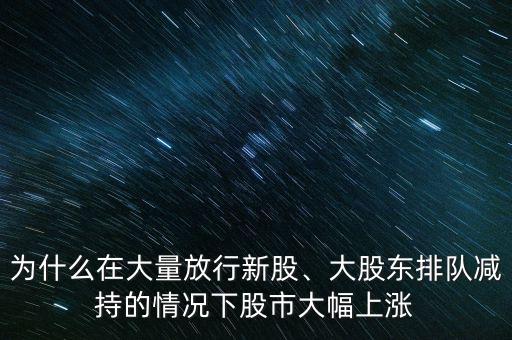 為什么在大量放行新股、大股東排隊減持的情況下股市大幅上漲