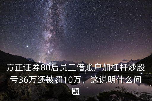 方正證券80后員工借賬戶加杠桿炒股虧36萬(wàn)還被罰10萬(wàn)，這說(shuō)明什么問(wèn)題