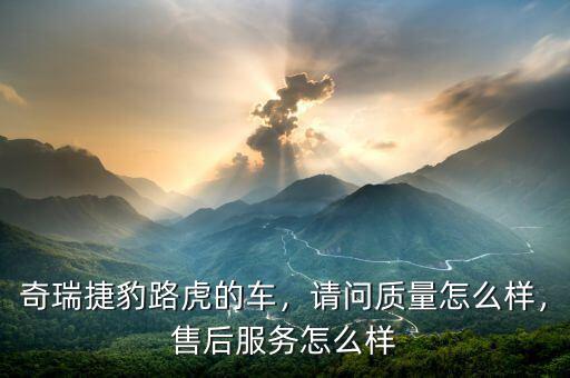 奇瑞捷豹路虎的車，請問質(zhì)量怎么樣，售后服務(wù)怎么樣